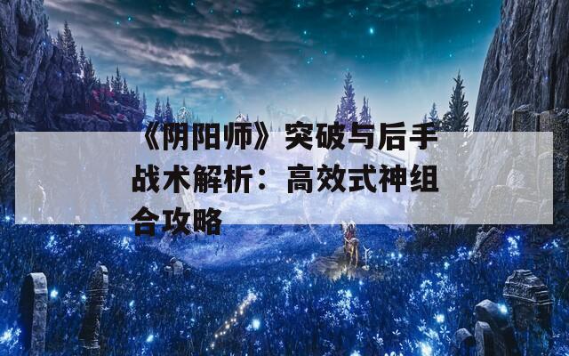 《阴阳师》突破与后手战术解析：高效式神组合攻略  第1张