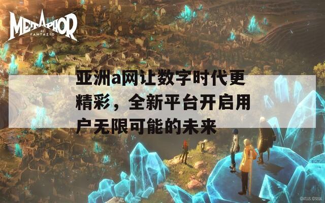 亚洲a网让数字时代更精彩，全新平台开启用户无限可能的未来  第1张