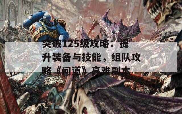 突破125级攻略：提升装备与技能，组队攻略《问道》高难副本  第1张