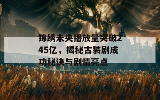 锦绣未央播放量突破245亿，揭秘古装剧成功秘诀与剧情亮点  第1张