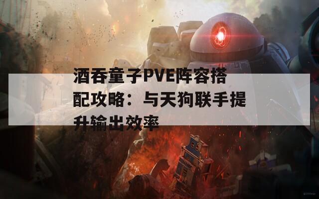 酒吞童子PVE阵容搭配攻略：与天狗联手提升输出效率  第1张