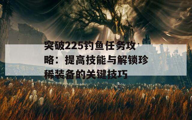 突破225钓鱼任务攻略：提高技能与解锁珍稀装备的关键技巧  第1张