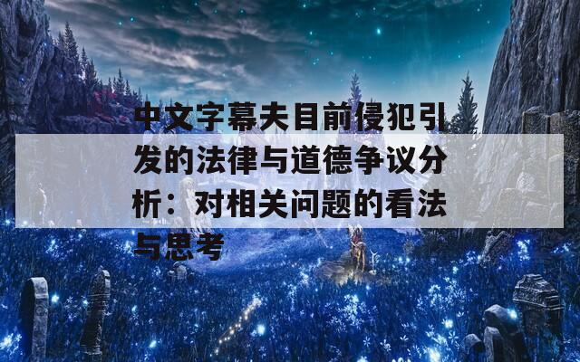 中文字幕夫目前侵犯引发的法律与道德争议分析：对相关问题的看法与思考  第1张