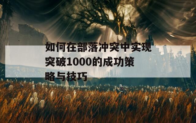 如何在部落冲突中实现突破1000的成功策略与技巧  第1张