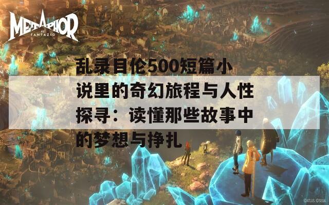 乱录目伦500短篇小说里的奇幻旅程与人性探寻：读懂那些故事中的梦想与挣扎  第1张