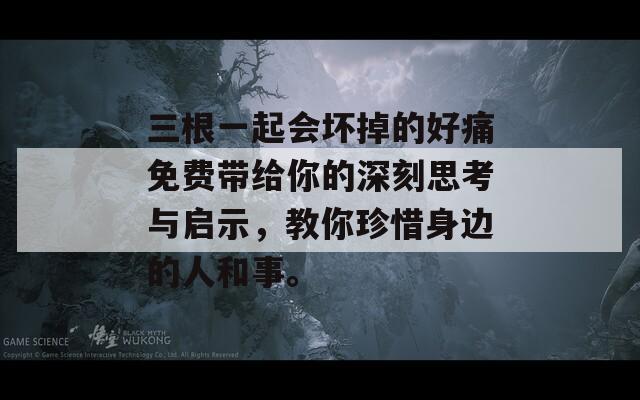 三根一起会坏掉的好痛免费带给你的深刻思考与启示，教你珍惜身边的人和事。  第1张