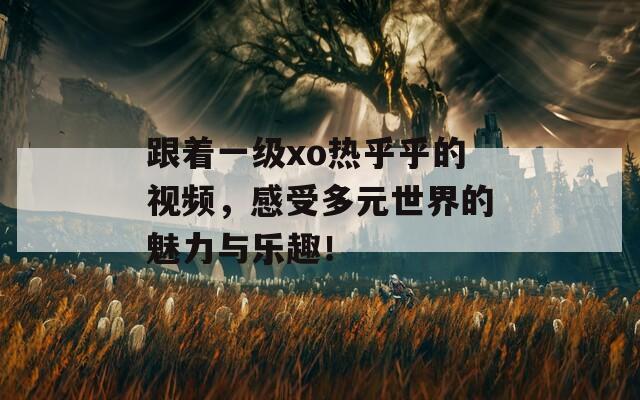 跟着一级xo热乎乎的视频，感受多元世界的魅力与乐趣！  第1张