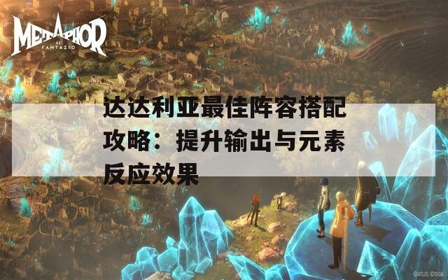 达达利亚最佳阵容搭配攻略：提升输出与元素反应效果