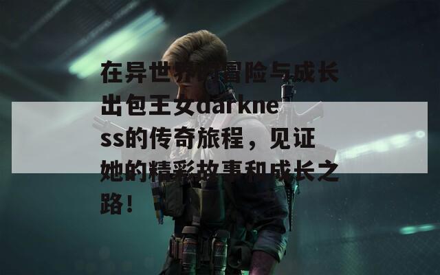 在异世界的冒险与成长出包王女darkness的传奇旅程，见证她的精彩故事和成长之路！  第1张