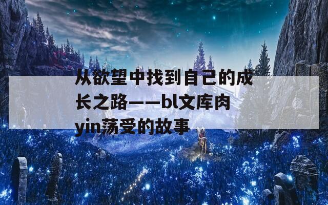 从欲望中找到自己的成长之路——bl文库肉yin荡受的故事  第1张