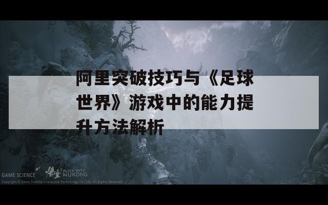 阿里突破技巧与《足球世界》游戏中的能力提升方法解析  第1张