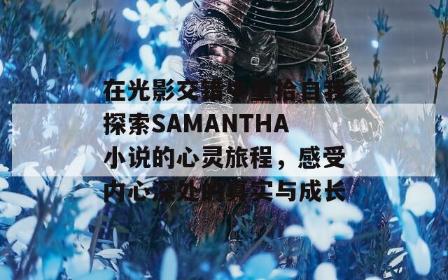 在光影交错中重拾自我探索SAMANTHA小说的心灵旅程，感受内心深处的真实与成长