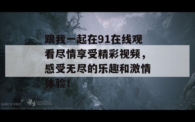 跟我一起在91在线观看尽情享受精彩视频，感受无尽的乐趣和激情体验！