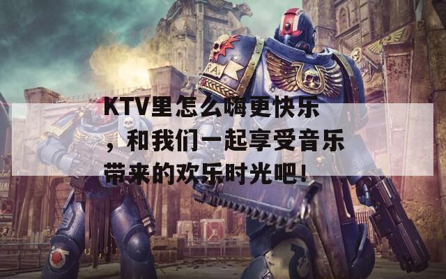 KTV里怎么嗨更快乐，和我们一起享受音乐带来的欢乐时光吧！  第1张