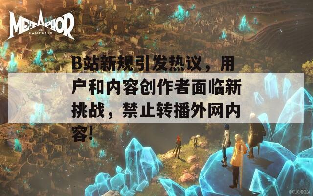 B站新规引发热议，用户和内容创作者面临新挑战，禁止转播外网内容!