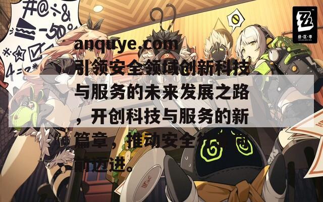 anquye.com引领安全领域创新科技与服务的未来发展之路，开创科技与服务的新篇章，推动安全行业向前迈进。