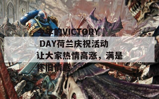 今年的VICTORY DAY荷兰庆祝活动让大家热情高涨，满是怀旧情感