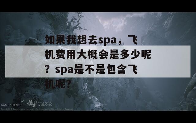 如果我想去spa，飞机费用大概会是多少呢？spa是不是包含飞机呢？  第1张