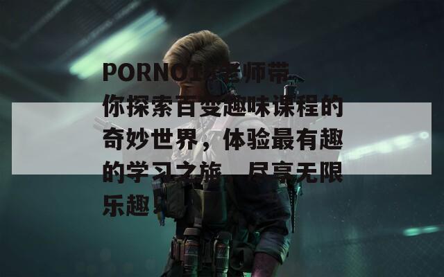 PORNO18老师带你探索百变趣味课程的奇妙世界，体验最有趣的学习之旅，尽享无限乐趣！  第1张