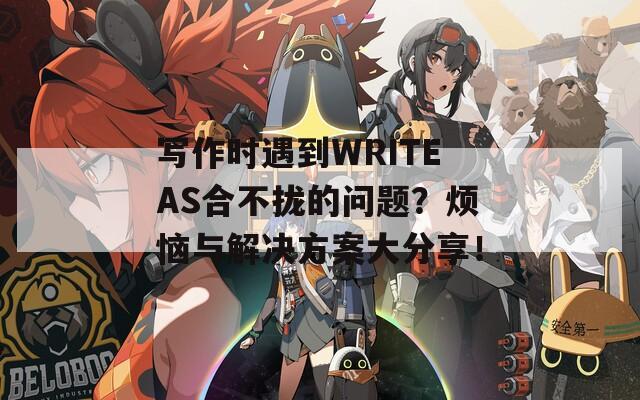 写作时遇到WRITEAS合不拢的问题？烦恼与解决方案大分享！  第1张