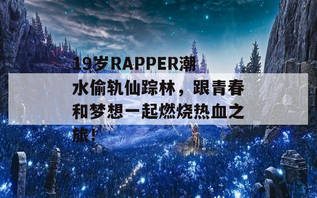 19岁RAPPER潮水偷轨仙踪林，跟青春和梦想一起燃烧热血之旅！