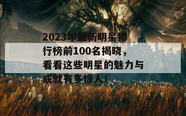 2023年最新明星排行榜前100名揭晓，看看这些明星的魅力与成就有多惊人！