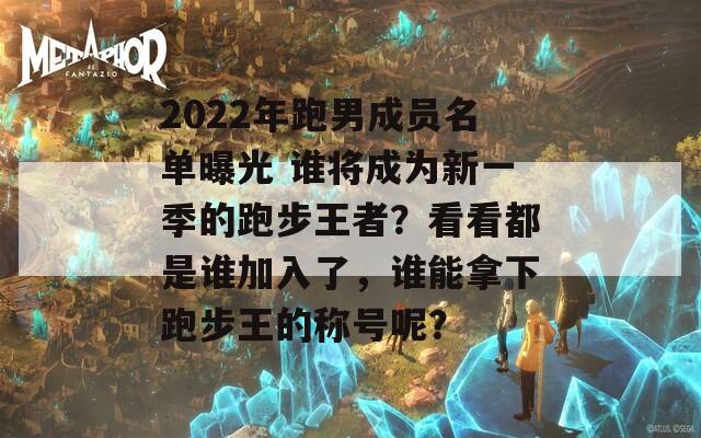 2022年跑男成员名单曝光 谁将成为新一季的跑步王者？看看都是谁加入了，谁能拿下跑步王的称号呢？  第1张