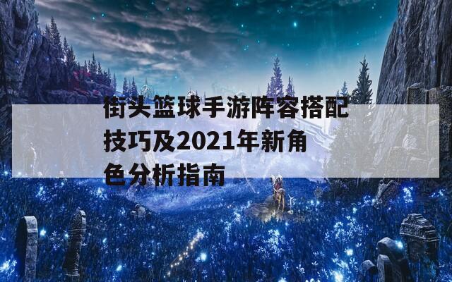 街头篮球手游阵容搭配技巧及2021年新角色分析指南