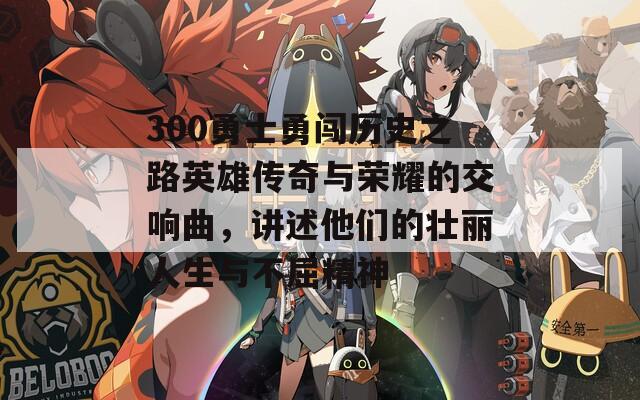 300勇士勇闯历史之路英雄传奇与荣耀的交响曲，讲述他们的壮丽人生与不屈精神  第1张