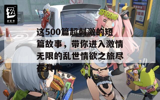 这500篇超刺激的短篇故事，带你进入激情无限的乱世情欲之旅尽在其中