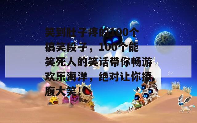 笑到肚子疼的100个搞笑段子，100个能笑死人的笑话带你畅游欢乐海洋，绝对让你捧腹大笑！  第1张