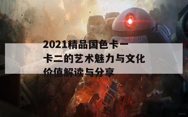 2021精品国色卡一卡二的艺术魅力与文化价值解读与分享  第1张