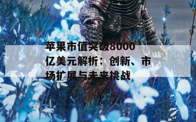 苹果市值突破8000亿美元解析：创新、市场扩展与未来挑战  第1张