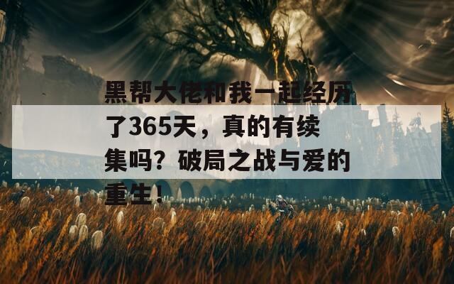 黑帮大佬和我一起经历了365天，真的有续集吗？破局之战与爱的重生！