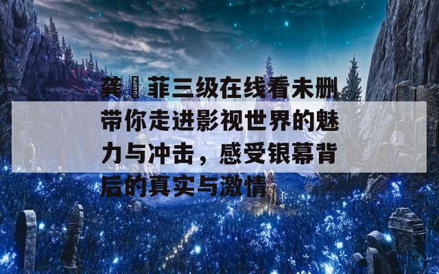 龚玥菲三级在线看未删带你走进影视世界的魅力与冲击，感受银幕背后的真实与激情  第1张