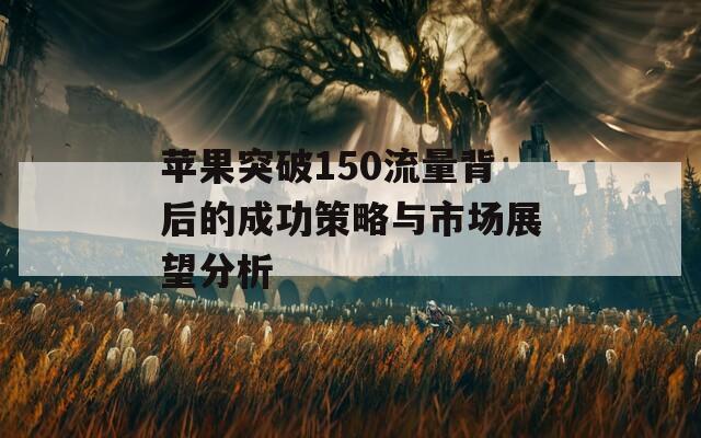 苹果突破150流量背后的成功策略与市场展望分析  第1张