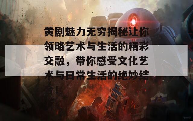 黄剧魅力无穷揭秘让你领略艺术与生活的精彩交融，带你感受文化艺术与日常生活的绝妙结合！  第1张