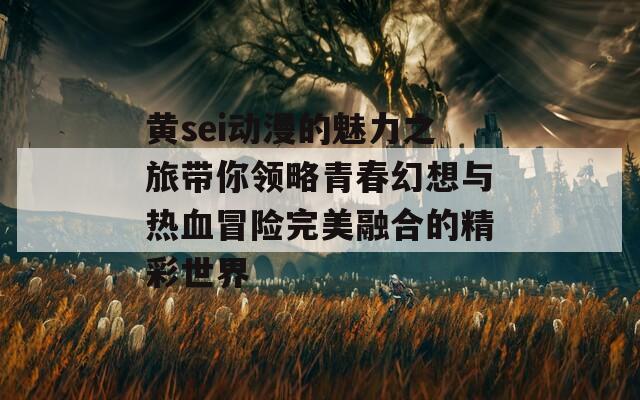 黄sei动漫的魅力之旅带你领略青春幻想与热血冒险完美融合的精彩世界  第1张