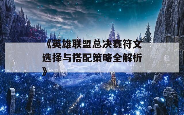 《英雄联盟总决赛符文选择与搭配策略全解析》