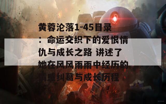 黄蓉沦落1-45目录：命运交织下的爱恨情仇与成长之路 讲述了她在风风雨雨中经历的情感纠葛与成长历程  第1张