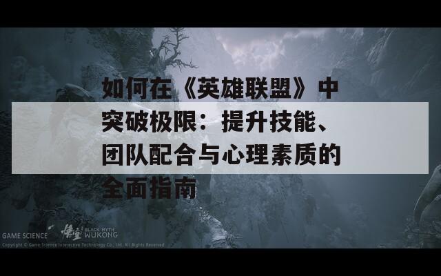 如何在《英雄联盟》中突破极限：提升技能、团队配合与心理素质的全面指南  第1张