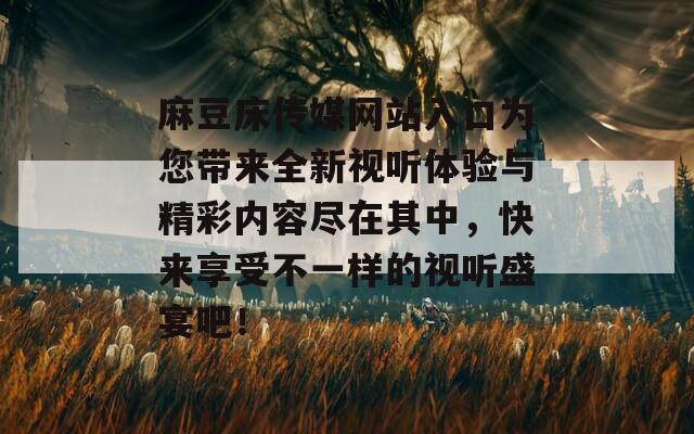 麻豆床传媒网站入口为您带来全新视听体验与精彩内容尽在其中，快来享受不一样的视听盛宴吧！  第1张