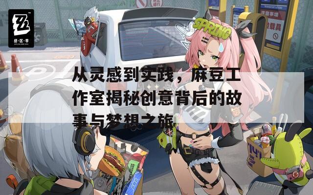 从灵感到实践，麻豆工作室揭秘创意背后的故事与梦想之旅  第1张