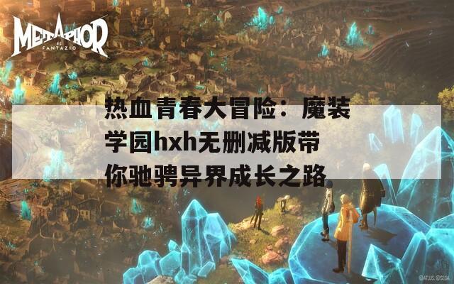 热血青春大冒险：魔装学园hxh无删减版带你驰骋异界成长之路