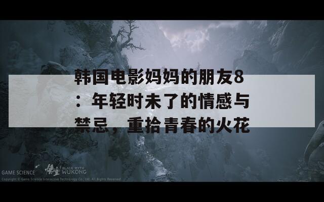 韩国电影妈妈的朋友8：年轻时未了的情感与禁忌，重拾青春的火花