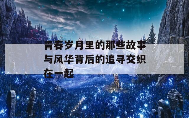 青春岁月里的那些故事与风华背后的追寻交织在一起  第1张