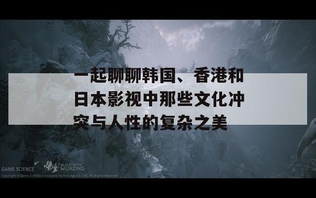 一起聊聊韩国、香港和日本影视中那些文化冲突与人性的复杂之美  第1张