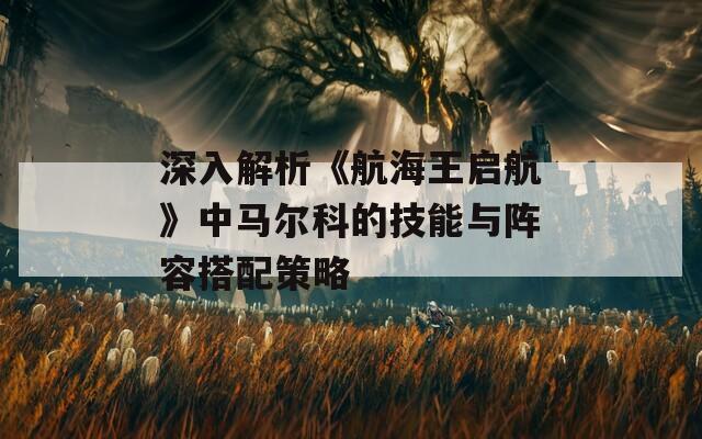 深入解析《航海王启航》中马尔科的技能与阵容搭配策略  第1张