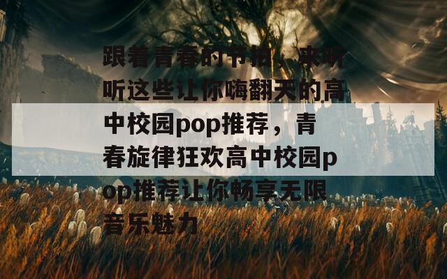 跟着青春的节拍，来听听这些让你嗨翻天的高中校园pop推荐，青春旋律狂欢高中校园pop推荐让你畅享无限音乐魅力  第1张