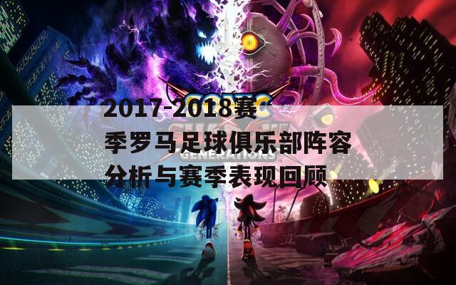 2017-2018赛季罗马足球俱乐部阵容分析与赛季表现回顾  第1张